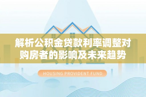 修文解析公积金贷款利率调整对购房者的影响及未来趋势
