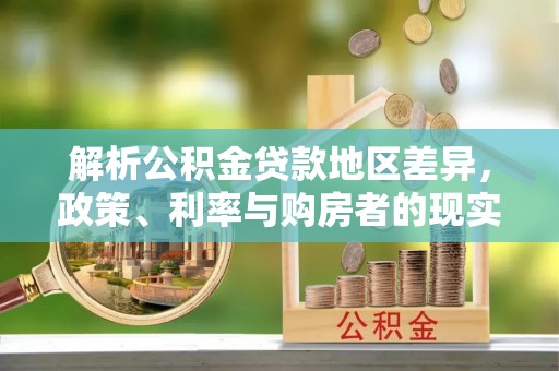 修文解析公积金贷款地区差异，政策、利率与购房者的现实选择