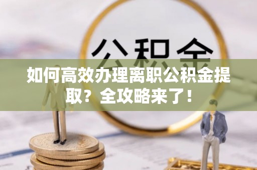 修文如何高效办理离职公积金提取？全攻略来了！
