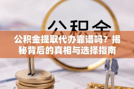 修文公积金提取代办靠谱吗？揭秘背后的真相与选择指南