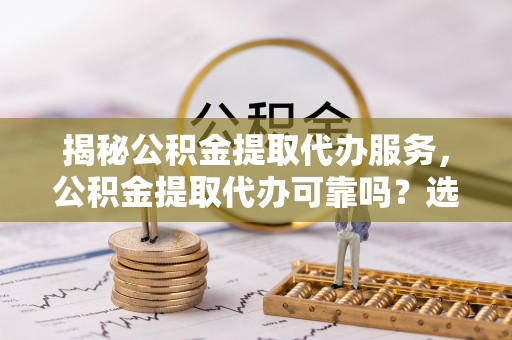 修文揭秘公积金提取代办服务，公积金提取代办可靠吗？选择需谨慎