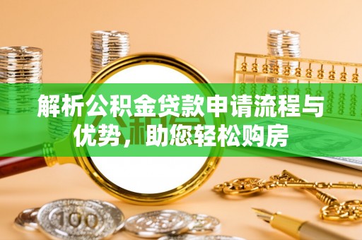 修文解析公积金贷款申请流程与优势，助您轻松购房