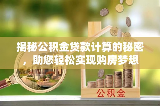 修文揭秘公积金贷款计算的秘密，助您轻松实现购房梦想