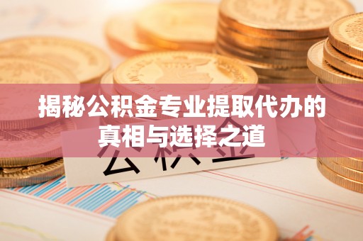 修文揭秘公积金专业提取代办的真相与选择之道