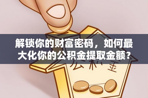 修文解锁你的财富密码，如何最大化你的公积金提取金额？