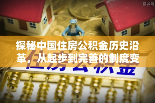 修文探秘中国住房公积金历史沿革，从起步到完善的制度变迁