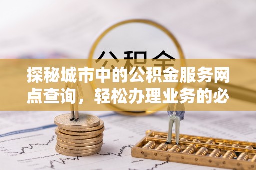 修文探秘城市中的公积金服务网点查询，轻松办理业务的必备指南