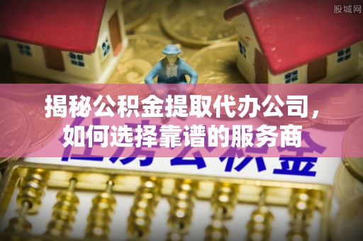 修文揭秘公积金提取代办公司，如何选择靠谱的服务商