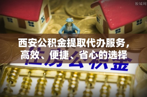 修文西安公积金提取代办服务，高效、便捷、省心的选择