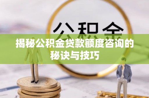 修文揭秘公积金贷款额度咨询的秘诀与技巧
