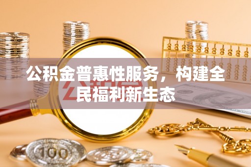 修文公积金普惠性服务，构建全民福利新生态