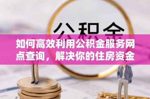 修文如何高效利用公积金服务网点查询，解决你的住房资金难题