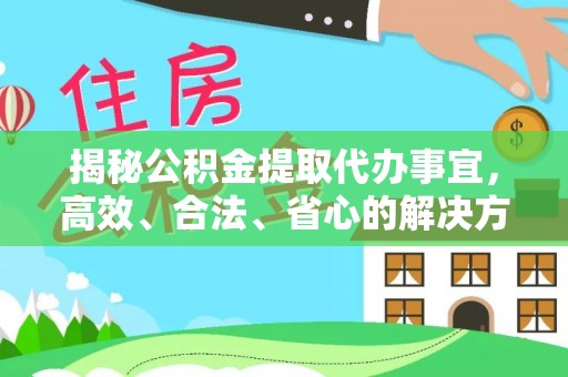 修文揭秘公积金提取代办事宜，高效、合法、省心的解决方案