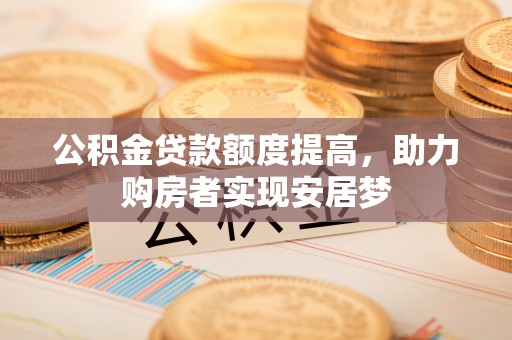 修文公积金贷款额度提高，助力购房者实现安居梦