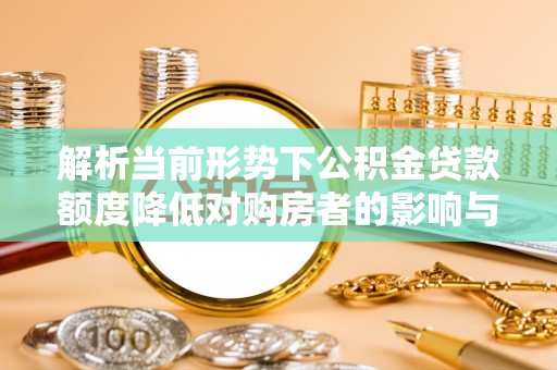 修文解析当前形势下公积金贷款额度降低对购房者的影响与应对策略