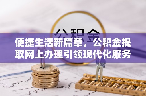 修文便捷生活新篇章，公积金提取网上办理引领现代化服务