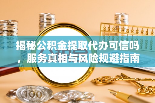 修文揭秘公积金提取代办可信吗，服务真相与风险规避指南