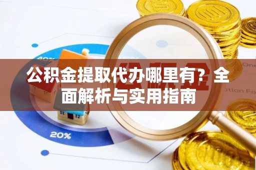 修文公积金提取代办哪里有？全面解析与实用指南