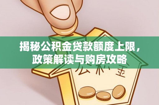 修文揭秘公积金贷款额度上限，政策解读与购房攻略