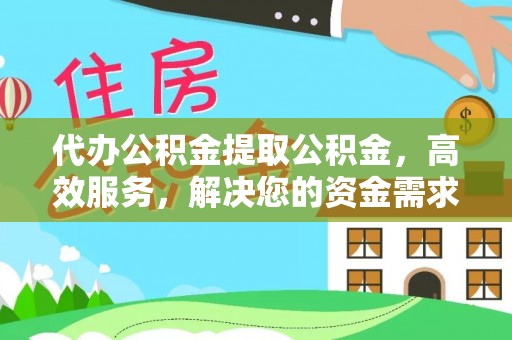 修文代办公积金提取公积金，高效服务，解决您的资金需求
