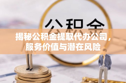 修文揭秘公积金提取代办公司，服务价值与潜在风险