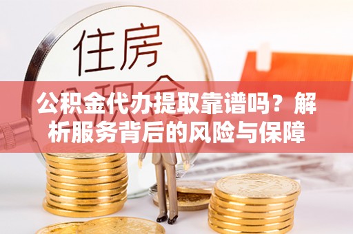 修文公积金代办提取靠谱吗？解析服务背后的风险与保障