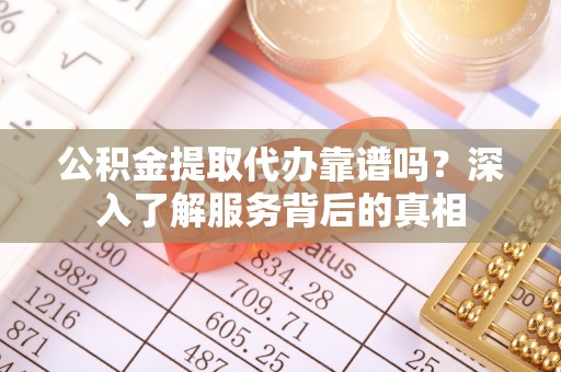 修文公积金提取代办靠谱吗？深入了解服务背后的真相