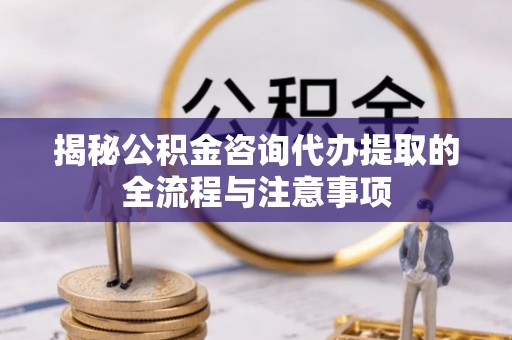 修文揭秘公积金咨询代办提取的全流程与注意事项