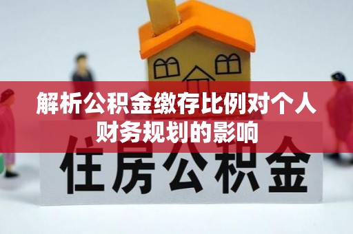 修文解析公积金缴存比例对个人财务规划的影响