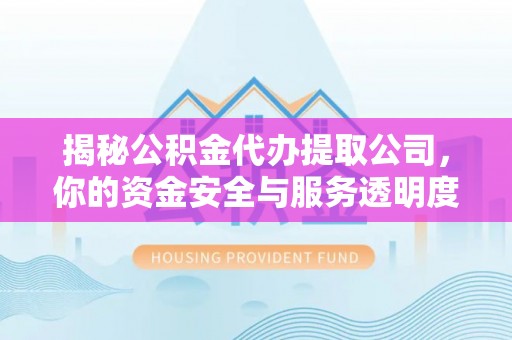 修文揭秘公积金代办提取公司，你的资金安全与服务透明度全解析