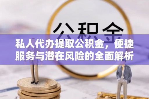 修文私人代办提取公积金，便捷服务与潜在风险的全面解析