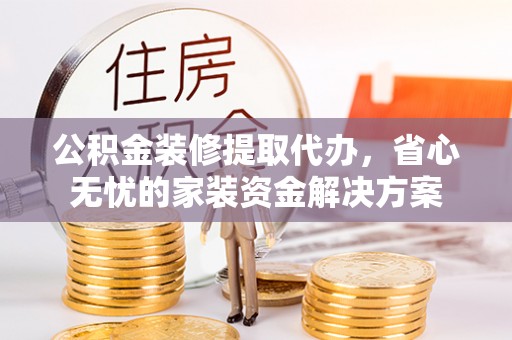 修文公积金装修提取代办，省心无忧的家装资金解决方案