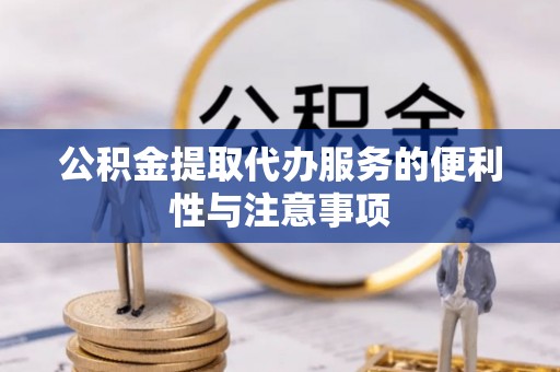 修文公积金提取代办服务的便利性与注意事项