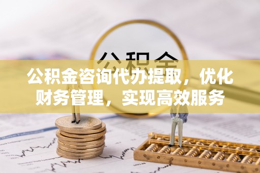 修文公积金咨询代办提取，优化财务管理，实现高效服务