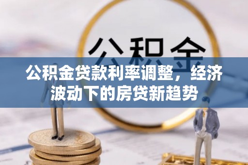修文公积金贷款利率调整，经济波动下的房贷新趋势