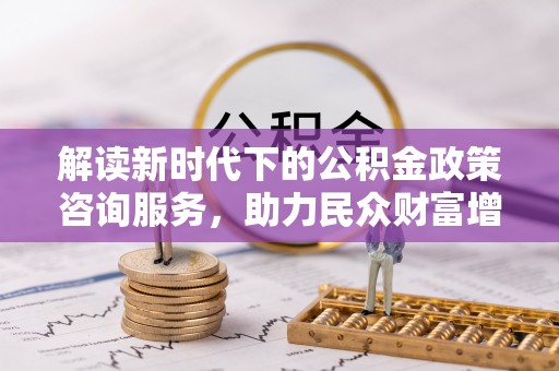 修文解读新时代下的公积金政策咨询服务，助力民众财富增值与安居梦想