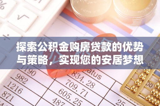 修文探索公积金购房贷款的优势与策略，实现您的安居梦想