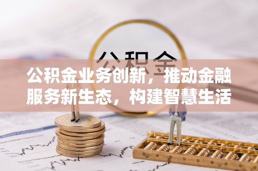 修文公积金业务创新，推动金融服务新生态，构建智慧生活新未来
