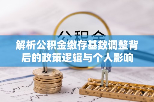修文解析公积金缴存基数调整背后的政策逻辑与个人影响