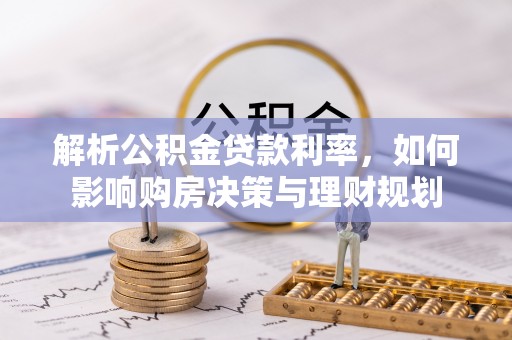 修文解析公积金贷款利率，如何影响购房决策与理财规划