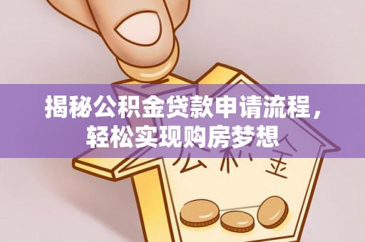 修文揭秘公积金贷款申请流程，轻松实现购房梦想