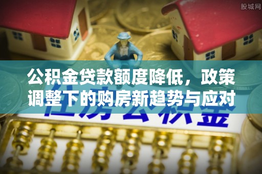 修文公积金贷款额度降低，政策调整下的购房新趋势与应对策略
