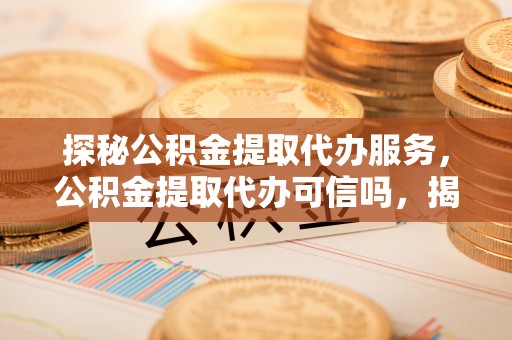 修文探秘公积金提取代办服务，公积金提取代办可信吗，揭秘真相与选择指南