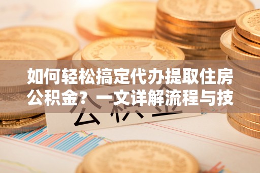 修文如何轻松搞定代办提取住房公积金？一文详解流程与技巧