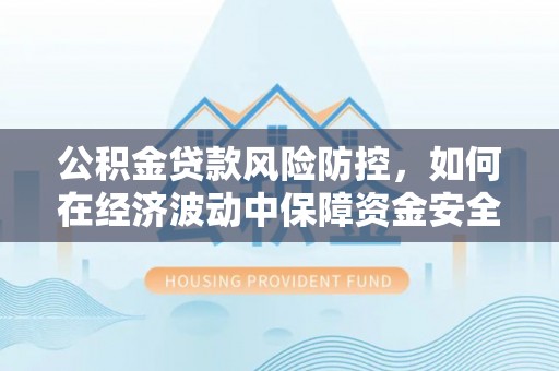 修文公积金贷款风险防控，如何在经济波动中保障资金安全