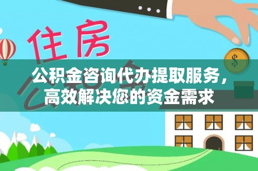 修文公积金咨询代办提取服务，高效解决您的资金需求