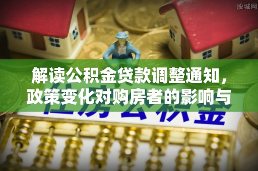 修文解读公积金贷款调整通知，政策变化对购房者的影响与机遇