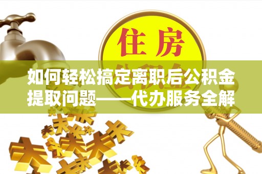 修文如何轻松搞定离职后公积金提取问题——代办服务全解析