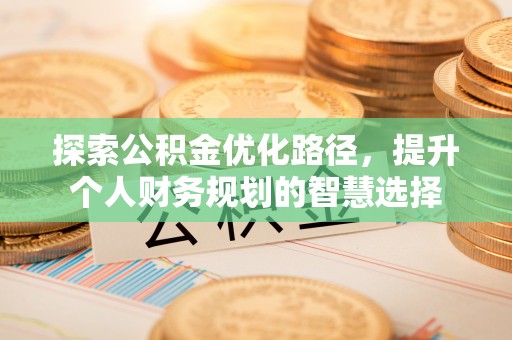 修文探索公积金优化路径，提升个人财务规划的智慧选择