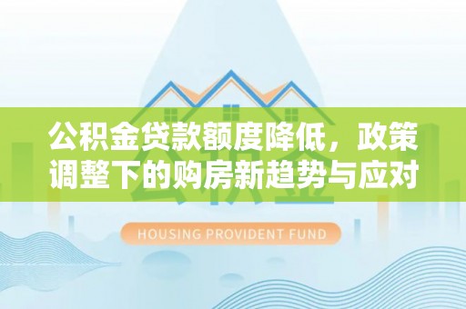 修文公积金贷款额度降低，政策调整下的购房新趋势与应对策略